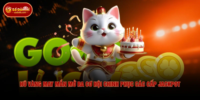 Hũ Vàng May Mắn mở ra cơ hội chinh phục các cấp Jackpot
